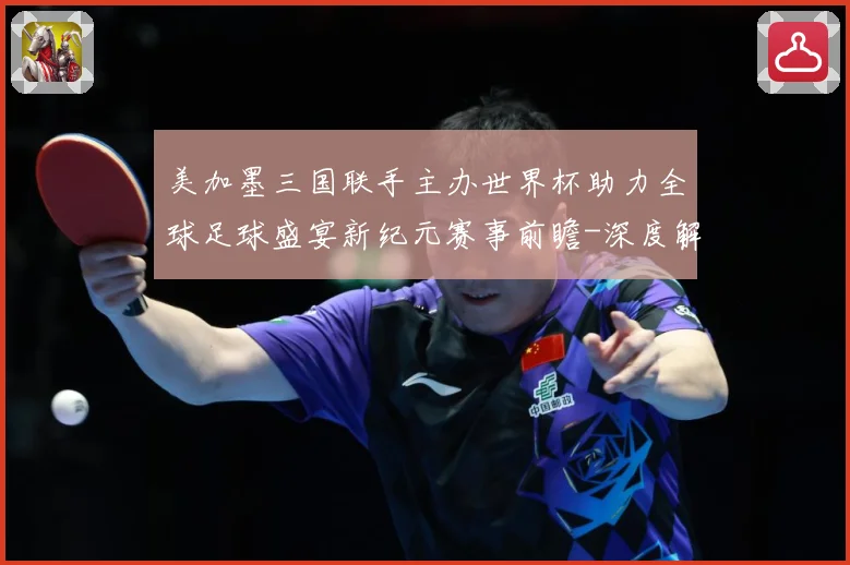 美加墨三国联手主办世界杯助力全球足球盛宴新纪元赛事前瞻-深度解析