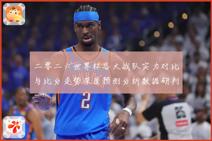 二零二六世界杯各大战队实力对比与比分走势深度预测分析数据研判-深度解析