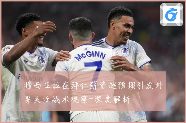 穆西亚拉在拜仁薪资超预期引发外界关注战术观察-深度解析