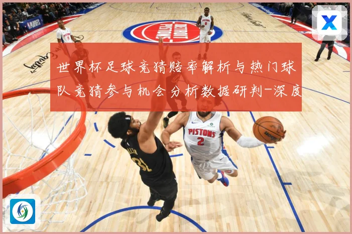 世界杯足球竞猜赔率解析与热门球队竞猜参与机会分析数据研判-深度解析