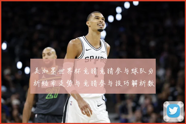 美加墨世界杯竞猜竞猜参与球队分析赔率走势与竞猜参与技巧解析数据研判-深度解析