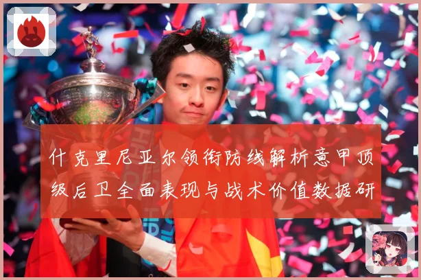 什克里尼亚尔领衔防线解析意甲顶级后卫全面表现与战术价值数据研判-深度解析