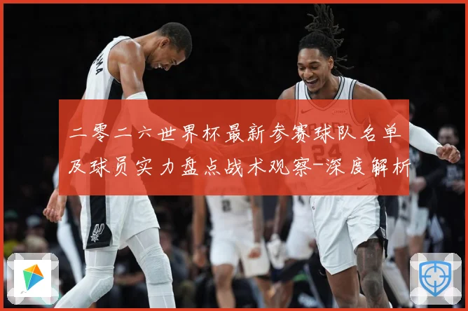 二零二六世界杯最新参赛球队名单及球员实力盘点战术观察-深度解析