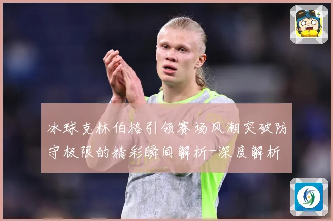 冰球克林伯格引领赛场风潮突破防守极限的精彩瞬间解析-深度解析