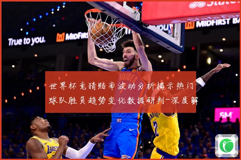 世界杯竞猜赔率波动分析揭示热门球队胜负趋势变化数据研判-深度解析