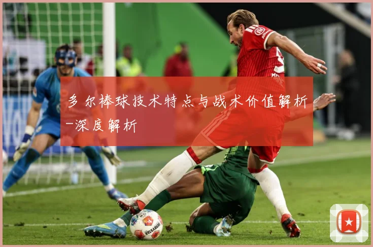 多尔棒球技术特点与战术价值解析-深度解析