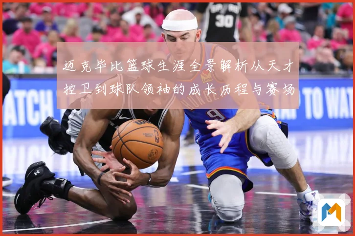 迈克毕比篮球生涯全景解析从天才控卫到球队领袖的成长历程与赛场传奇回顾-深度解析