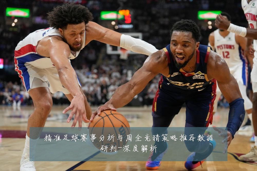 精准足球赛事分析与周全竞猜策略推荐数据研判-深度解析
