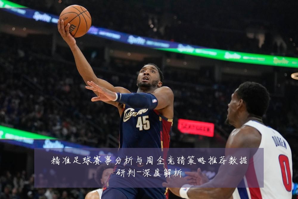 精准足球赛事分析与周全竞猜策略推荐数据研判-深度解析
