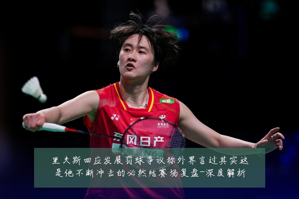 里夫斯回应发展罚球争议称外界言过其实这是他不断冲击的必然结赛场复盘-深度解析